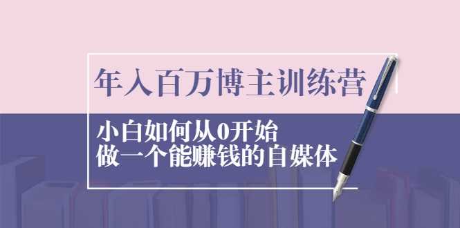 年入百万博主训练营：小白如何从0开始做一个能赚钱的自媒体-副业网