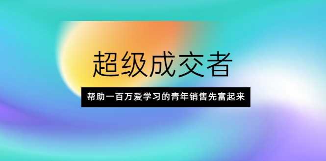 超级成交者，帮助一百万爱学习的青年销售先富起来-副业网