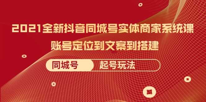 2021全新抖音同城号实体商家系统课，账号定位到文案到搭建 同城号起号玩法-副业网
