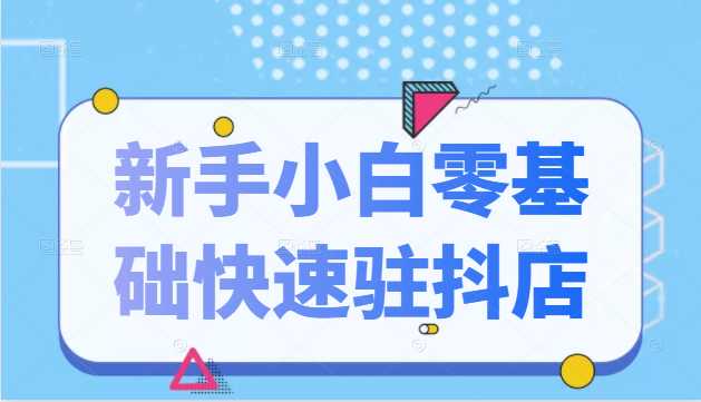 抖音小店新手小白零基础快速入驻抖店100%开通（全套11节课程）-副业网