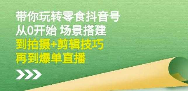 隋校长带你玩转抖音零食号：从0开始场景搭建，到拍摄+剪辑技巧，再到爆单直播-副业网