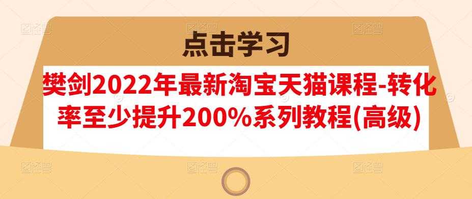 樊剑2022年最新淘宝天猫课程-转化率至少提升200%系列教程(高级)-副业网