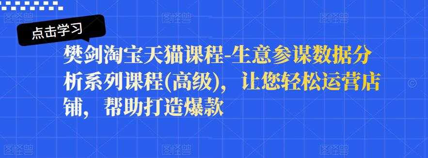 樊剑淘宝天猫课程-生意参谋数据分析系列课程(高级)，让您轻松运营店铺，帮助打造爆款-副业网
