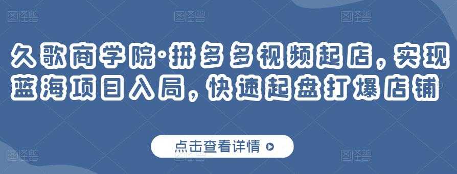 久歌商学院·拼多多视频起店,实现蓝海项目入局,快速起盘打爆店铺-副业网