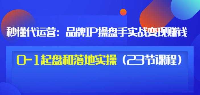 秒懂代运营：品牌IP操盘手实战赚钱，0-1起盘和落地实操（23节课程）价值199-副业网