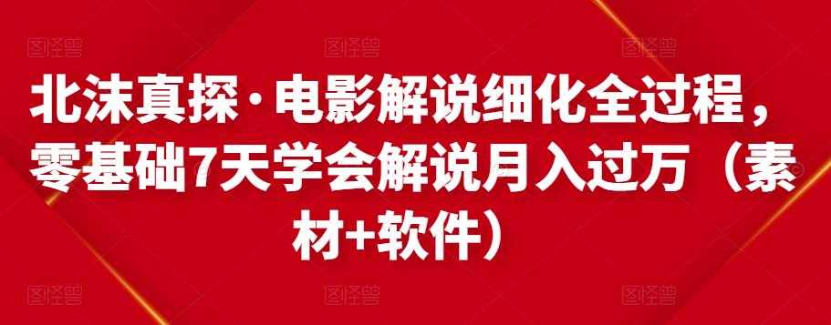 北沫真探·电影解说细化全过程，零基础7天学会电影解说月入过万（教程+素材+软件）-副业网