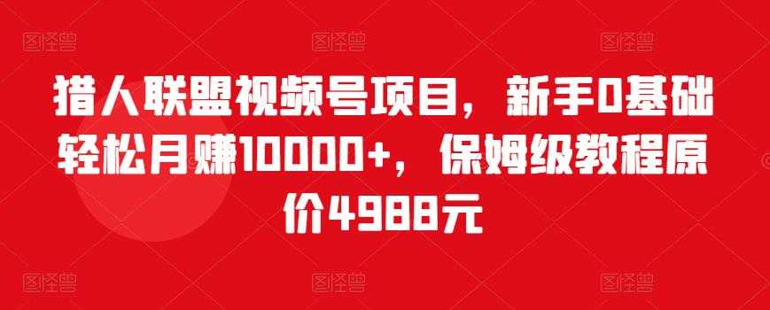 猎人联盟视频号项目，新手0基础轻松月赚10000+，保姆级教程原价4988元-副业网