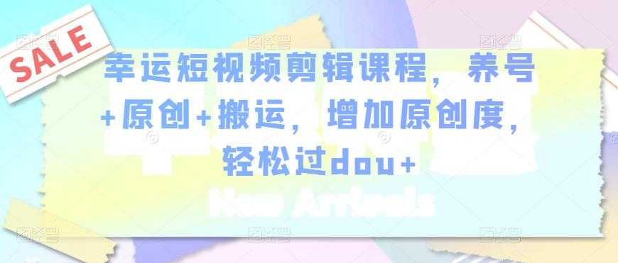 幸运短视频剪辑课程，养号+原创+搬运，增加原创度，轻松过dou+-副业网