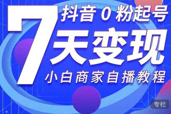 抖音0粉起号7天变现，无需专业的团队，小白商家从0到1自播教程-副业网