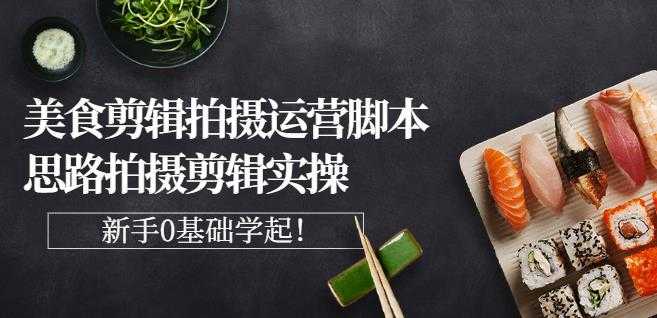 湘水·美食剪辑拍摄运营，脚本思路拍摄剪辑实操+基础知识-副业网