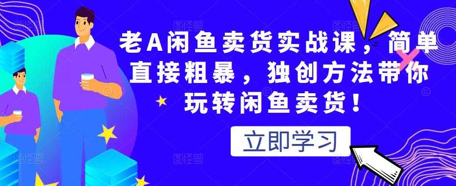老A闲鱼卖货实战课，简单直接粗暴，独创方法带你玩转闲鱼卖货！-副业网
