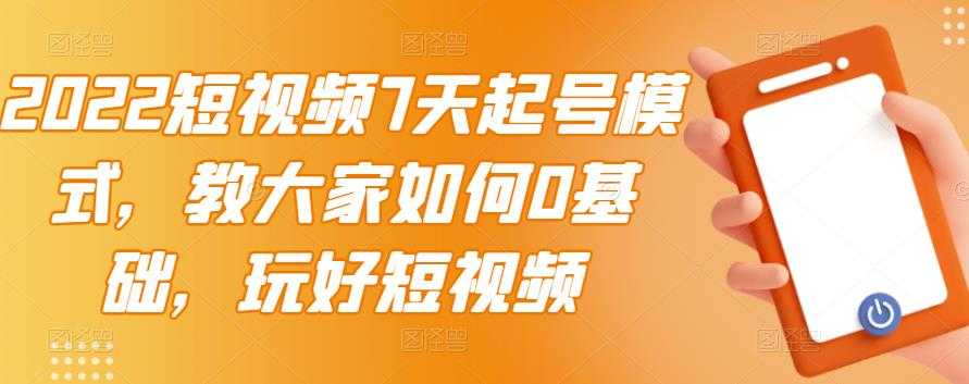 2022短视频7天起号模式，教大家如何0基础，玩好短视频-副业网