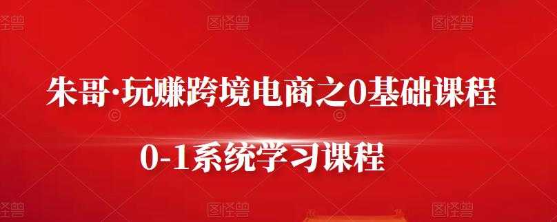 朱哥·玩赚跨境电商之0基础课程，0-1系统学习课程-副业网
