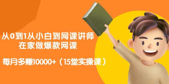 从0到1从小白到网课讲师：在家做爆款网课，每月多赚10000+（15堂实操课）-副业网
