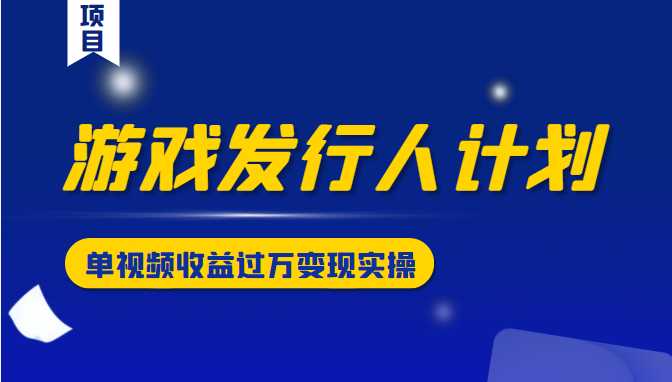 游戏发行人计划变现实操项目，单视频收益过万（34节视频课）-副业网