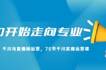 从0开始走向专业，千川与直播间运营，75节千川实操运营课-副业网