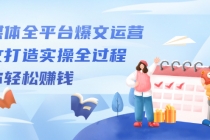 自媒体全平台爆文运营，爆文打造实操全过程，教你轻松赚钱【视频课程】-副业网