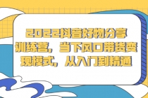 2022抖音好物分享训练营，当下风口带货变现模式，从入门到精通-副业网