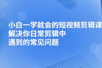 小白一学就会的短视频剪辑课，解决你日常剪辑中遇到的常见问题-副业网
