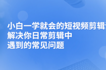 小白一学就会的短视频剪辑课，解决你日常剪辑重遇到的常见问题-副业网