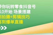 带你玩转零食抖音号：从0开始 场景搭建，到拍摄+剪辑技巧，再到爆单直播-副业网