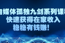自媒体孤独九剑系列课程，快速获得在家收入，稳稳有钱赚！-副业网