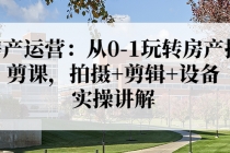 房产运营：从0-1玩转房产拍剪课，拍摄+剪辑+设备，实操讲解-副业网