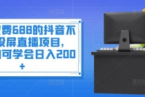 外面收费688的抖音不露脸投屏直播项目，小白均可学会日入200+-副业网