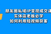 朋友圈私域IP变现成交课：实体店老板必学，如何利用短视频获客-副业网