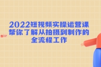 2022短视频实操运营课：帮你了解从拍摄到制作的全流程工作!-副业网