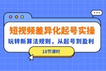 短视频差异化起号实操，玩转新算法规则，从起号到盈利-副业网
