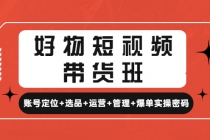 好物短视频带货班：账号定位+选品+运营+管理+爆单实操密码！-副业网