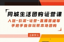 同城生活团购运营课:入驻-引流-运营-直播搭建等 玩转本地团购(无中创水印)-副业网