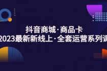 抖音商城·商品卡，2023最新新线上·全套运营系列课！-副业网
