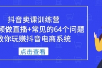 抖音卖课训练营，短视频做直播+常见的64个问题 教你玩赚抖音电商系统-副业网