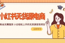 2023小红书·无货源电商1.0，0粉丝无需囤货 小白轻松上手的无货源变现项目-副业网