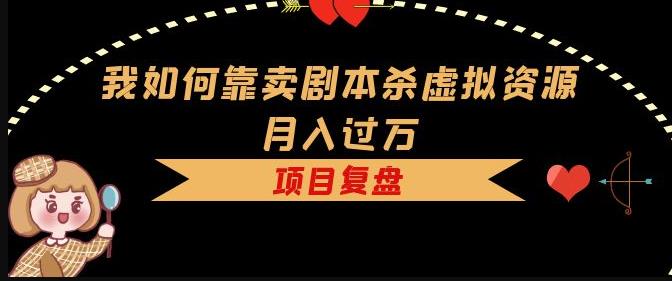 我如何靠卖剧本杀虚拟资源月入过万，复盘资料+引流+如何变现+案例-副业网