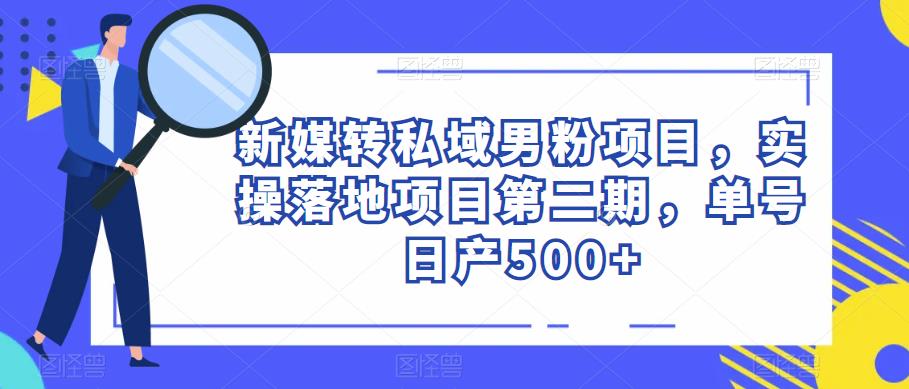 新媒转私域男粉项目，实操落地项目第二期，单号日产500+-副业网