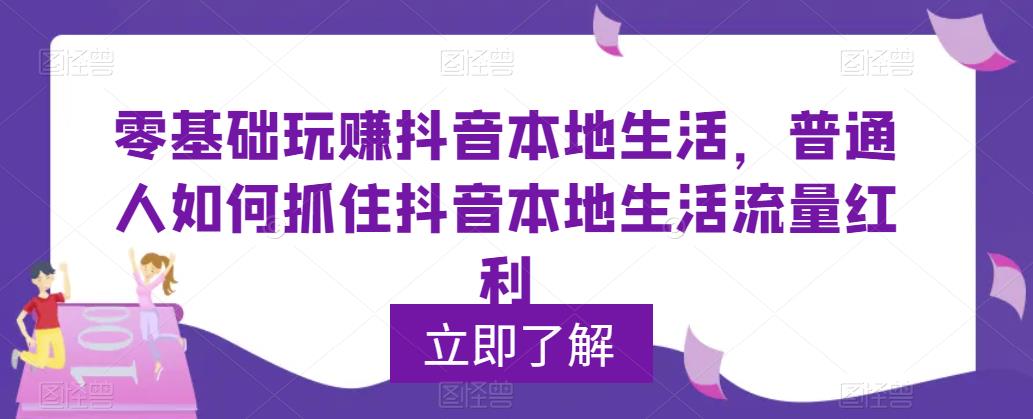 零基础玩赚抖音本地生活，普通人如何抓住抖音本地生活流量红利-副业网