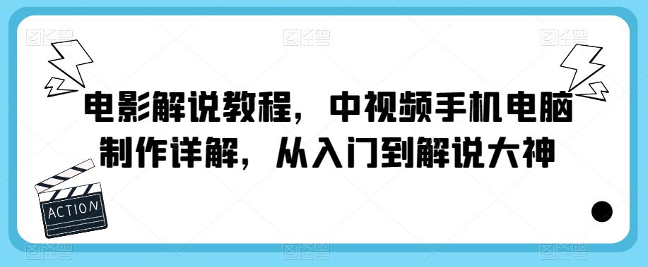 电影解说教程，中视频手机电脑制作详解，从入门到解说大神-副业网