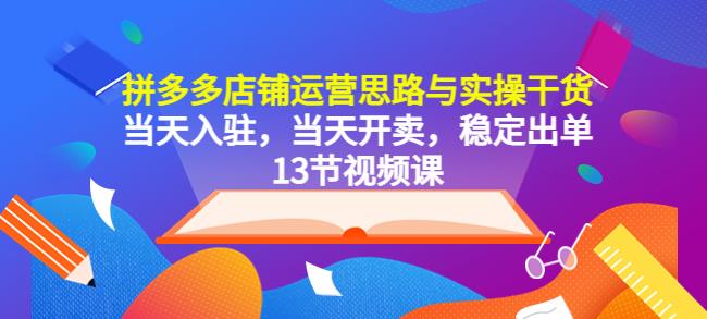 拼多多店铺运营思路与实操干货，当天入驻，当天开卖，稳定出单（13节课）-副业网