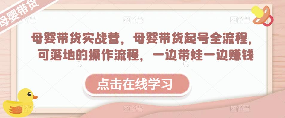 母婴带货实战营，母婴带货起号全流程，可落地的操作流程，一边带娃一边赚钱（附素材）-副业网