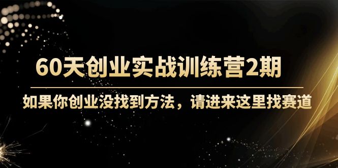 60天创业实战训练营2期：如果你创业没找到方法，进来这里找赛道-价值3000元-副业网