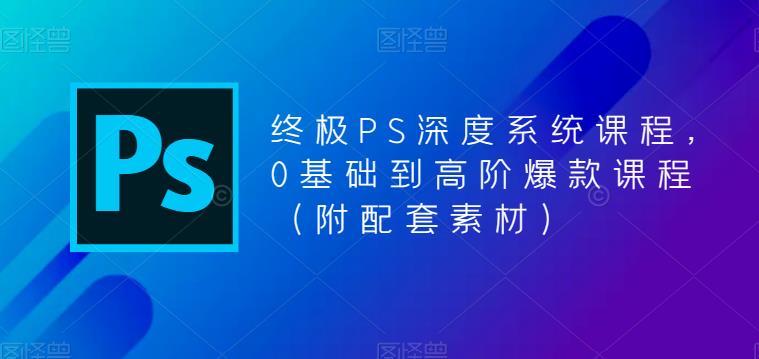 终极PS深度系统课程，0基础到高阶爆款课程（附配套素材）-副业网