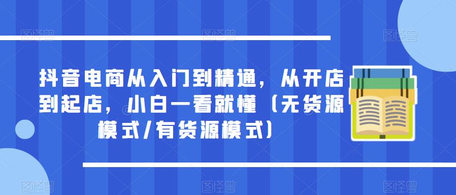 抖音电商从入门到精通，从开店到起店，小白一看就懂（无货源模式/有货源模式）-副业网