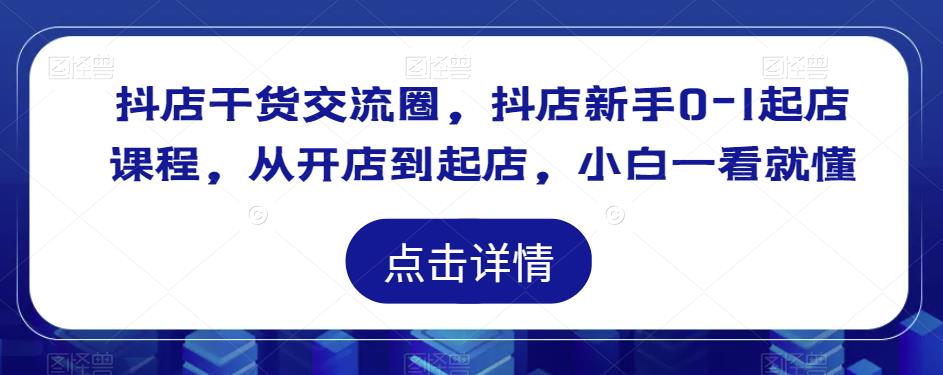 抖店干货交流圈，抖店新手0-1起店课程，从开店到起店，小白一看就懂-副业网