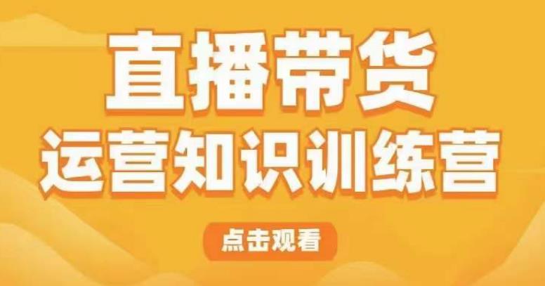 直播带货运营知识训练营，听得懂、用得上、有效果，教你学会直播带货、主播运营，实现0-1的飞跃-副业网