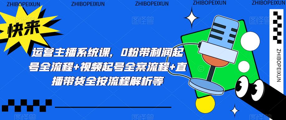 运营主播系统课，0粉带利润起号全流程+视频起号全案流程+直播带货全按流程解析等-副业网