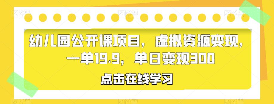 幼儿园公开课项目，虚拟资源变现，一单19.9，单日变现300-副业网