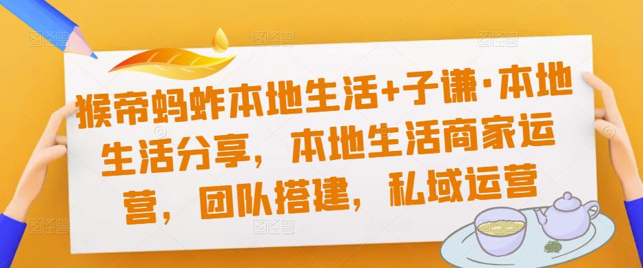 猴帝蚂蚱本地生活+子谦·本地生活分享，本地生活商家运营，团队搭建，私域运营-副业网